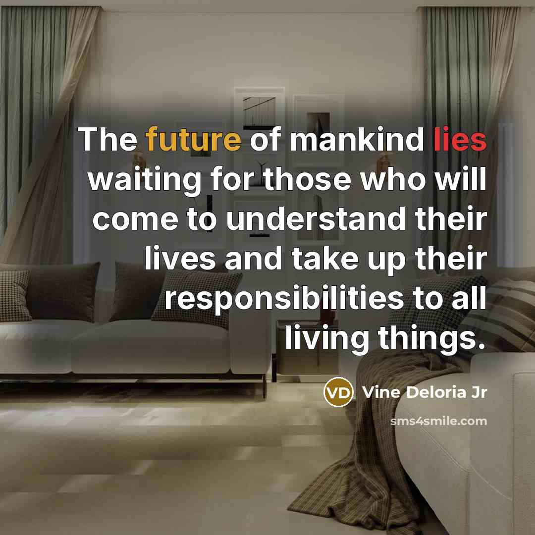 “The future of mankind lies waiting for those who will come to understand their lives and take up their responsibilities to all living things.” quote by Vine Deloria Jr