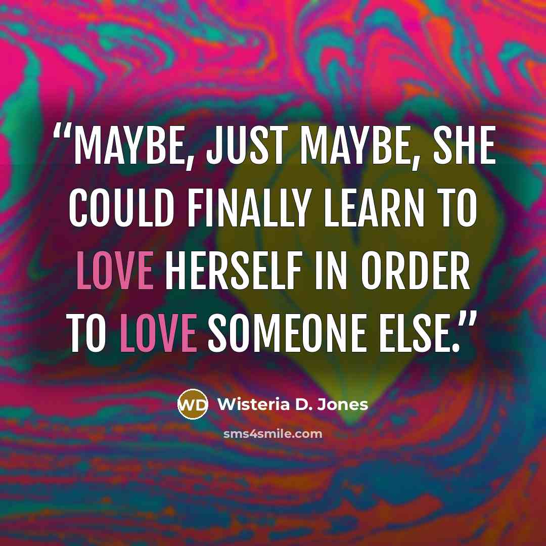 “Maybe, just maybe, she could finally learn to love herself in order to love someone else.” quote by Wisteria D. Jones