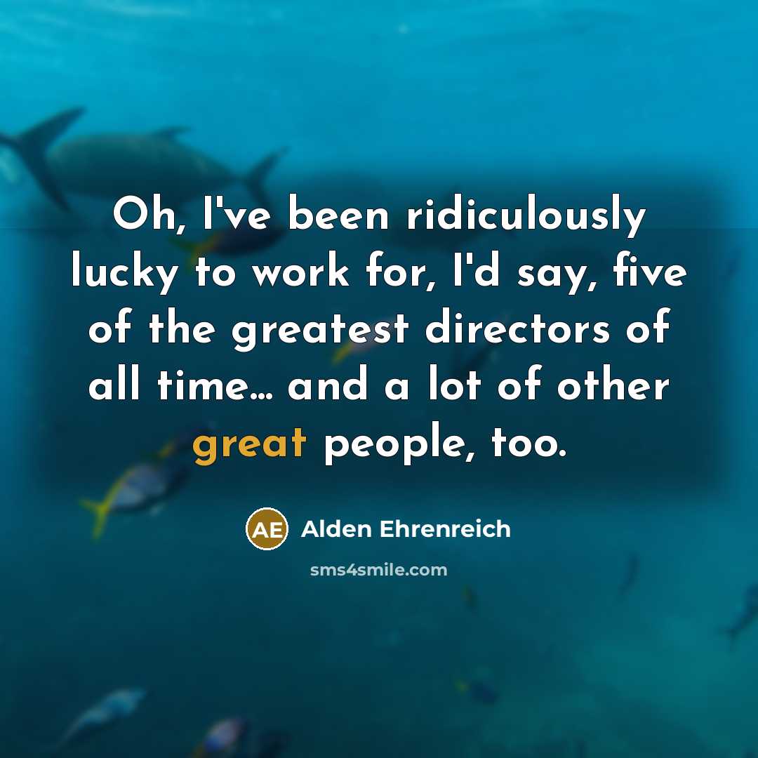 “Oh, I've been ridiculously lucky to work for, I'd say,…” quote by Alden Ehrenreich