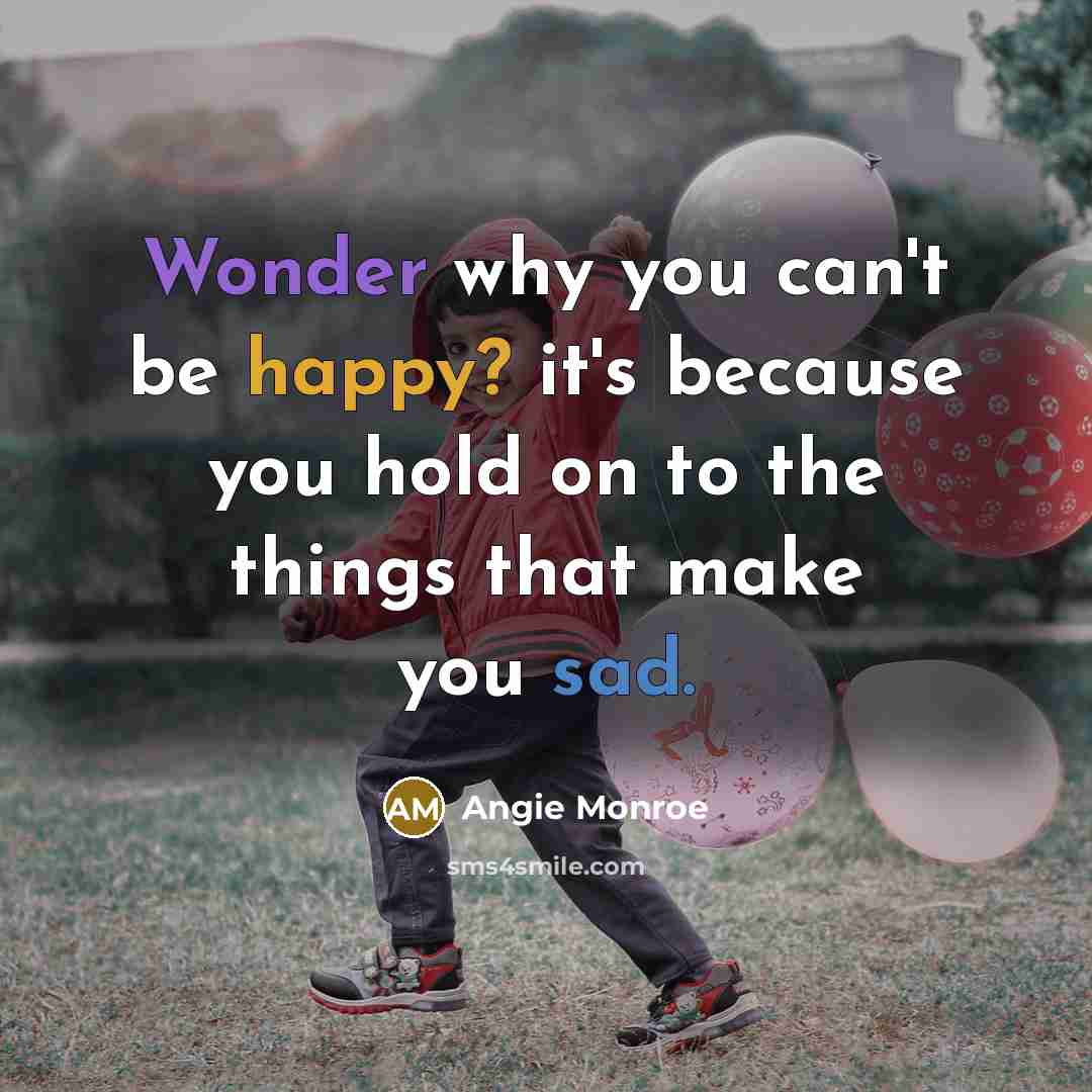 “Wonder why you can't be happy? it's because you hold on to the things that make you sad.” quote by Angie Monroe