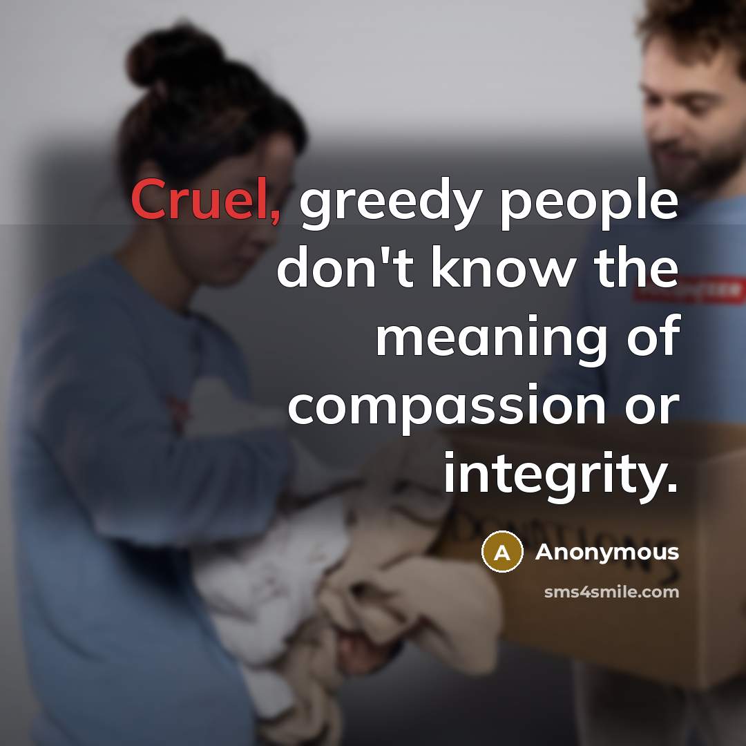 “Cruel, greedy people don't know the meaning of compassion or…” quote by Anonymous