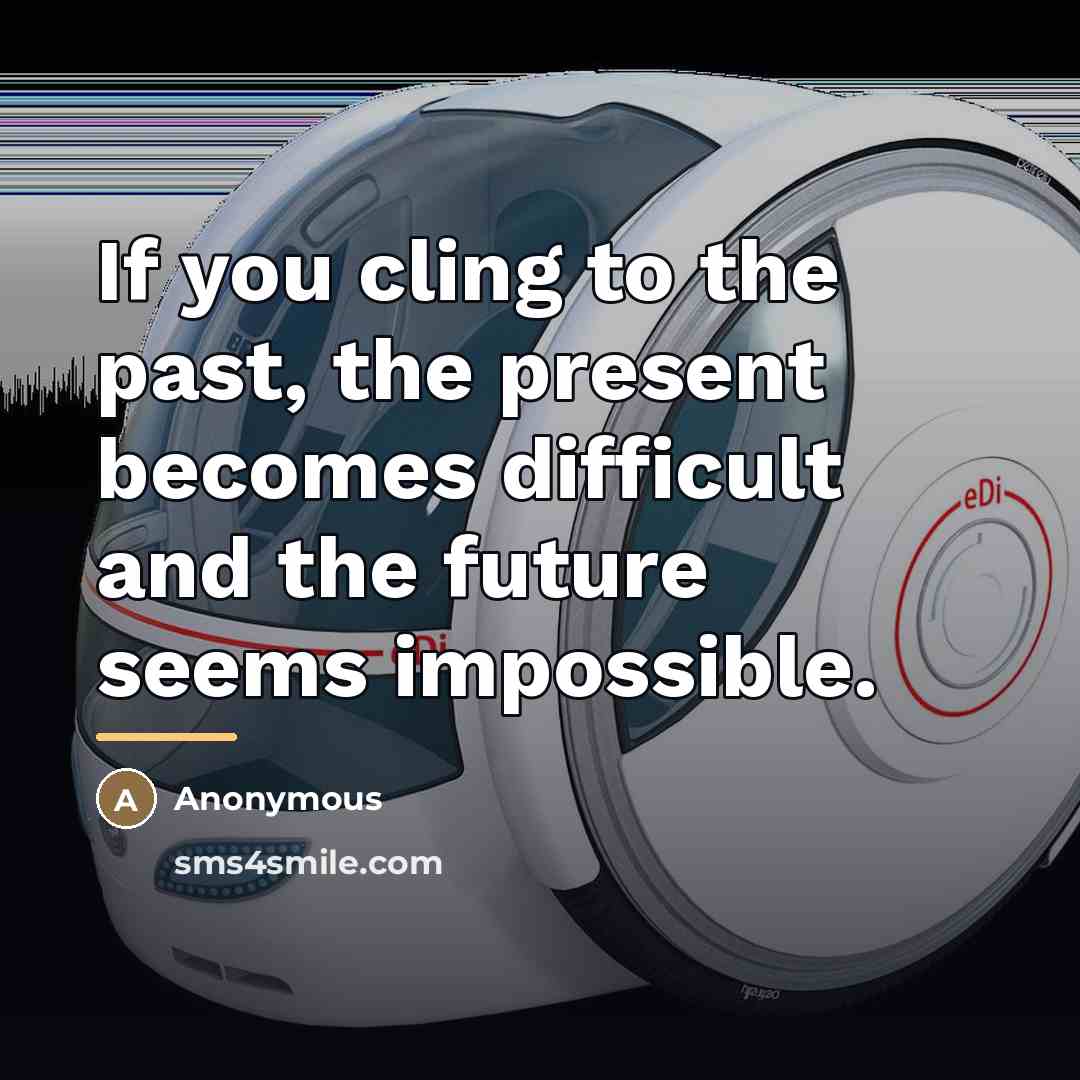 “If you cling to the past, the present becomes difficult…” quote by Anonymous