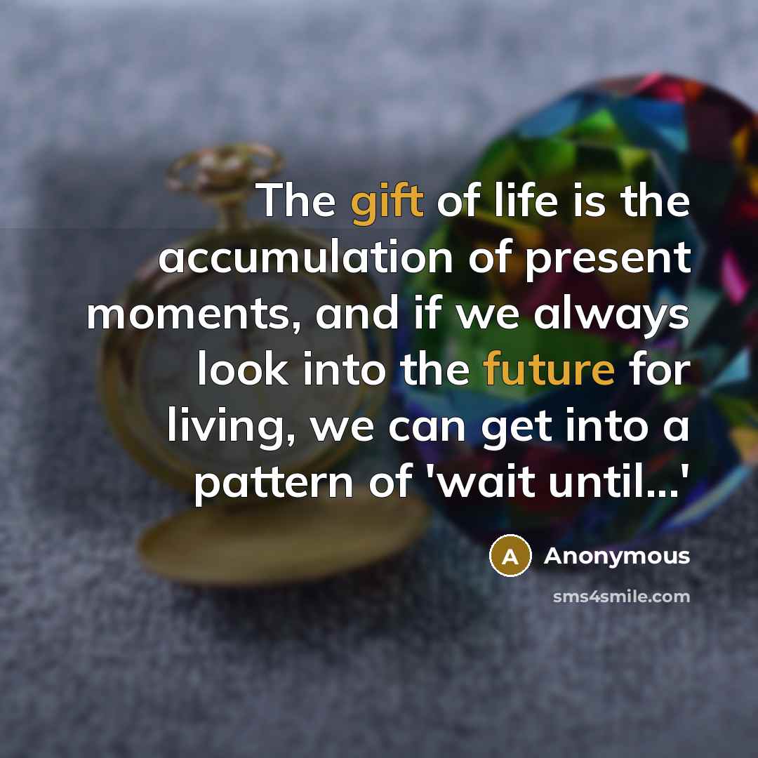 “The gift of life is the accumulation of present moments, and if we always look into the future for living, we can get into a pattern of 'wait until...'” quote by Anonymous