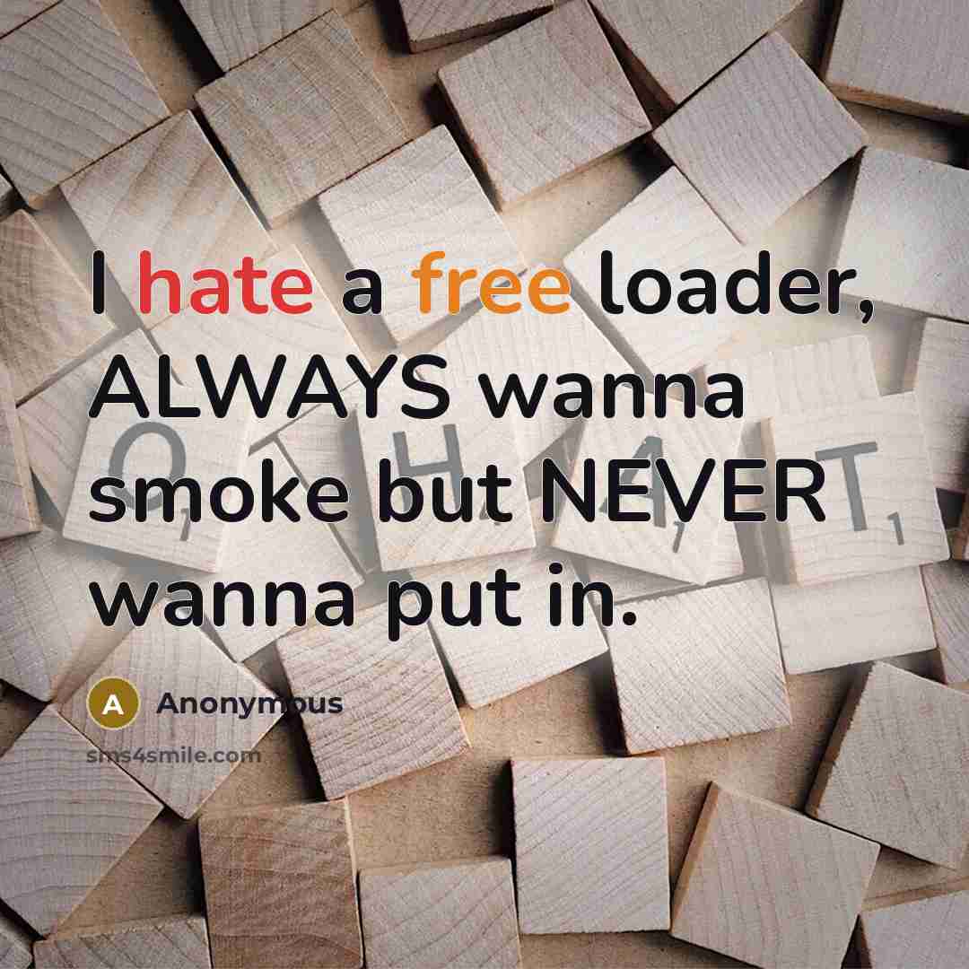 “I hate a free loader, ALWAYS wanna smoke but NEVER wanna put in.” quote by Anonymous