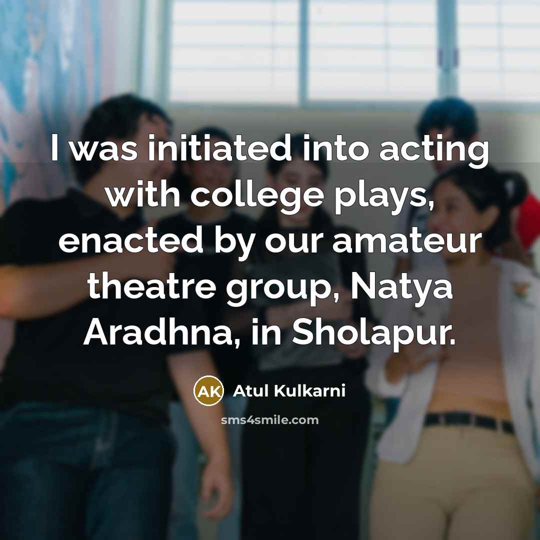 “I was initiated into acting with college plays, enacted by…” quote by Atul Kulkarni