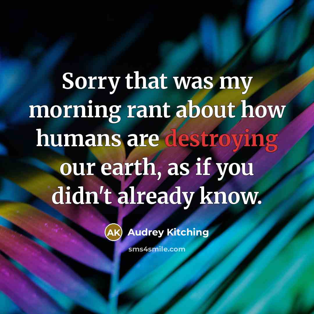 “Sorry that was my morning rant about how humans are destroying our earth, as if you didn't already know.” quote by Audrey Kitching