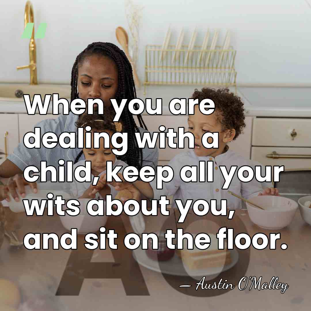 When you are dealing with a child, keep all your wits about&hellip; - AUSTIN O'MALLEY