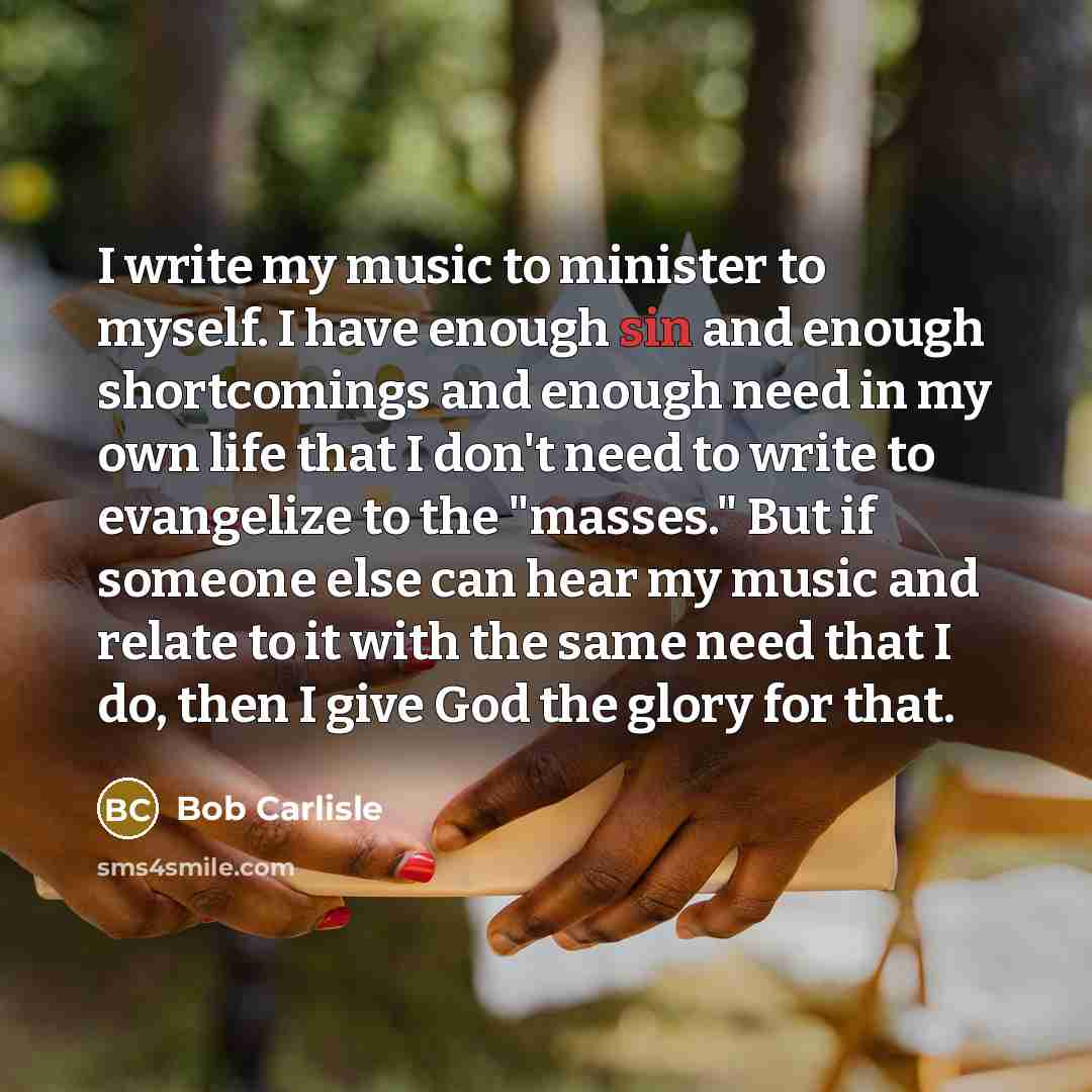 “I write my music to minister to myself. I have…” quote by Bob Carlisle