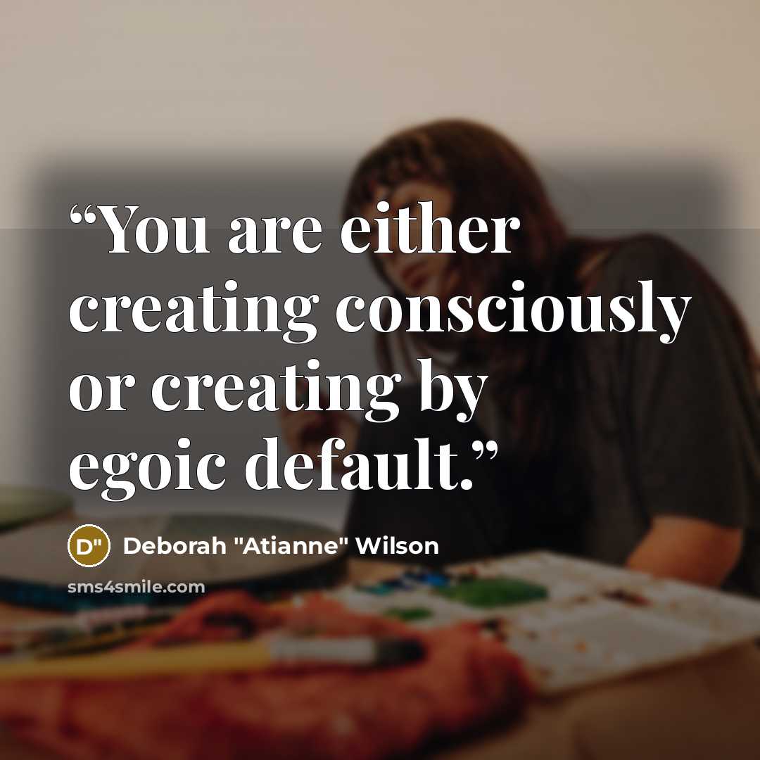 “You are either creating consciously or creating by egoic default.” quote by Deborah "Atianne" Wilson