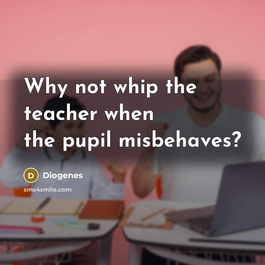 “Why not whip the teacher when the pupil misbehaves?…” quote by Diogenes