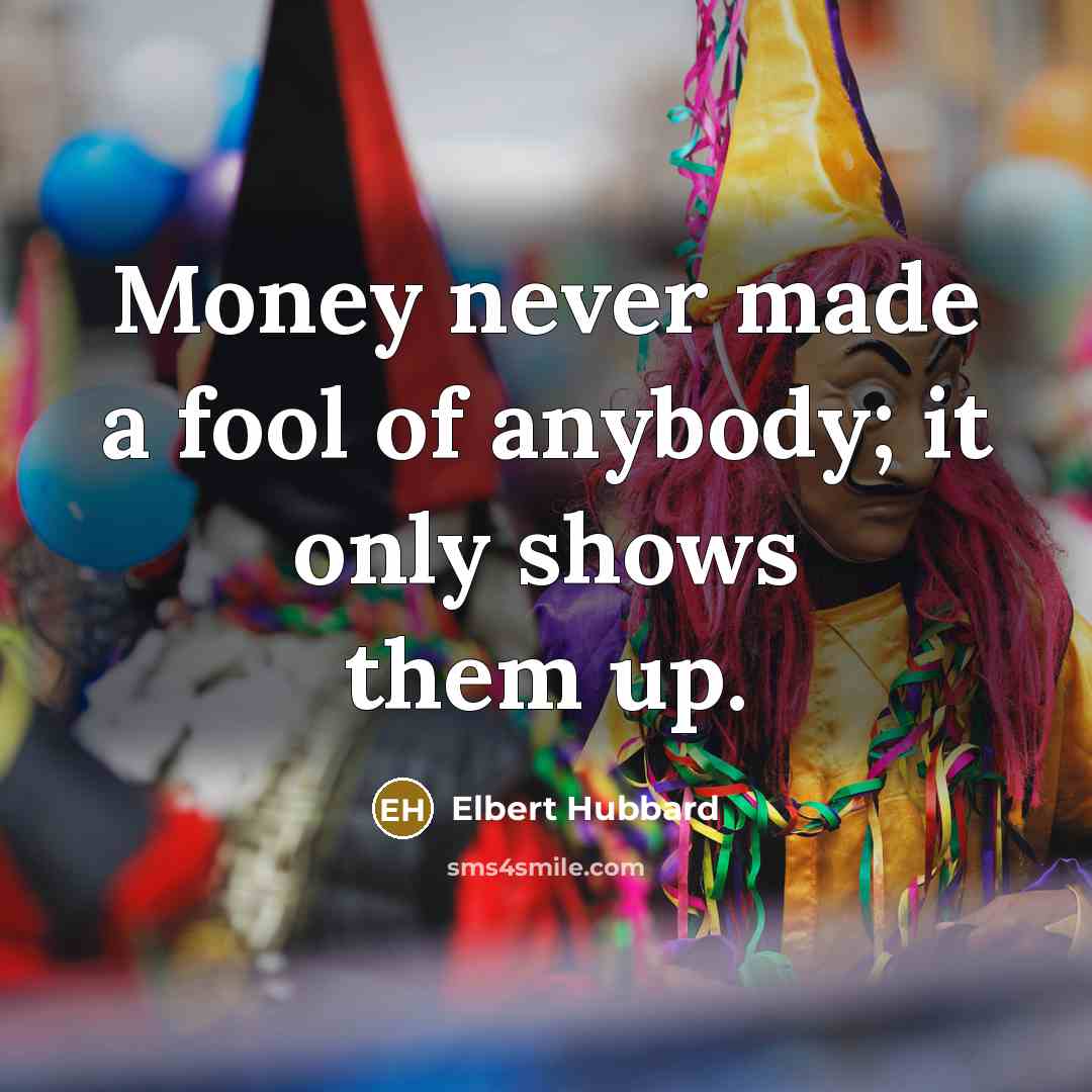 “Money never made a fool of anybody; it only shows…” quote by Elbert Hubbard