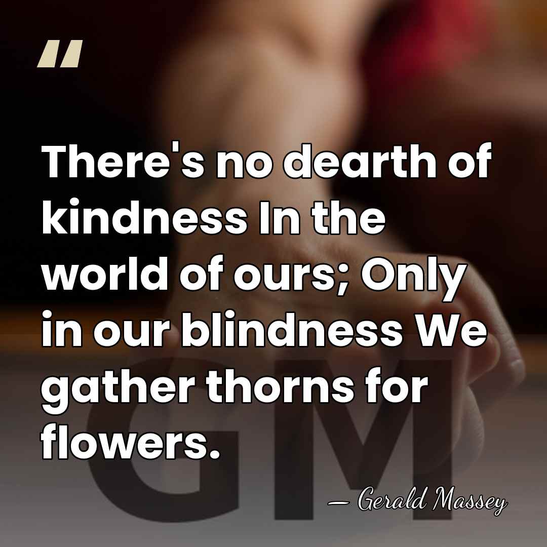 There's no dearth of kindness In the world of ours; Only in&hellip; - Gerald Massey