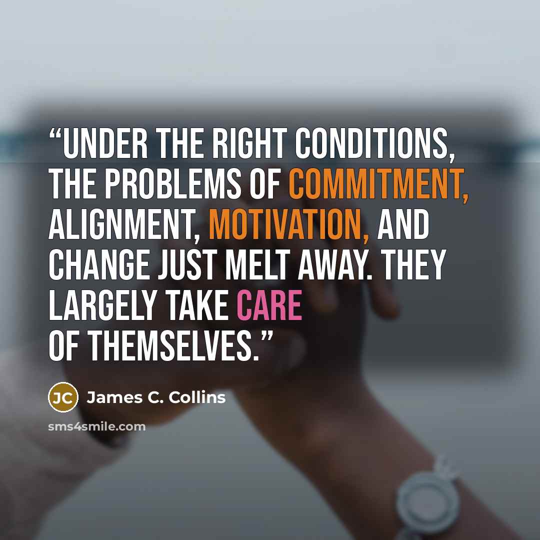 “under the right conditions, the problems of commitment, alignment, motivation, and change just melt away. They largely take care of themselves.” quote by James C. Collins