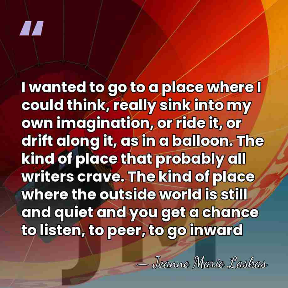 I wanted to go to a place where I could think, really&hellip; - Jeanne Marie Laskas