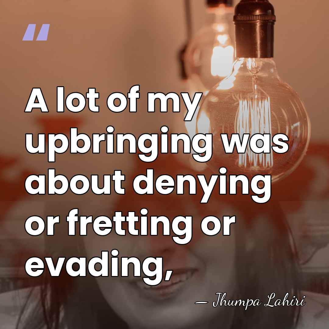 A lot of my upbringing was about denying or fretting or evading, - Jhumpa Lahiri