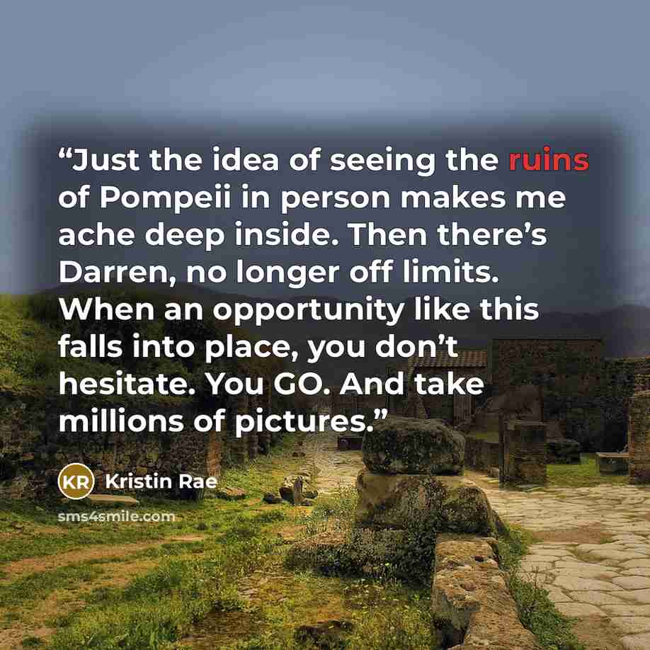 “Just the idea of seeing the ruins of Pompeii in person makes me ache deep inside. Then there’s Darren, no longer off limits. When an opportunity like this falls into place, you don’t hesitate. You GO. And take millions of pictures.” quote by Kristin Rae