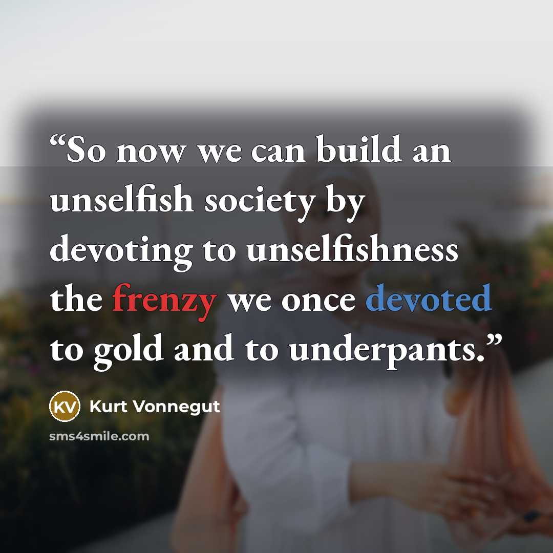 “So now we can build an unselfish society by devoting to unselfishness the frenzy we once devoted to gold and to underpants.” quote by Kurt Vonnegut