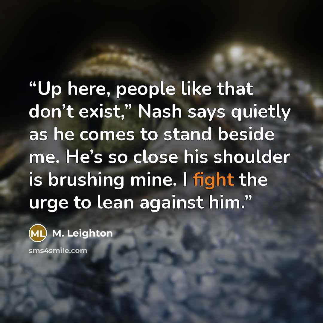 “Up here, people like that don’t exist,” Nash says quietly as he comes to stand beside me. He’s so close his shoulder is brushing mine. I fight the urge to lean against him.” quote by M. Leighton