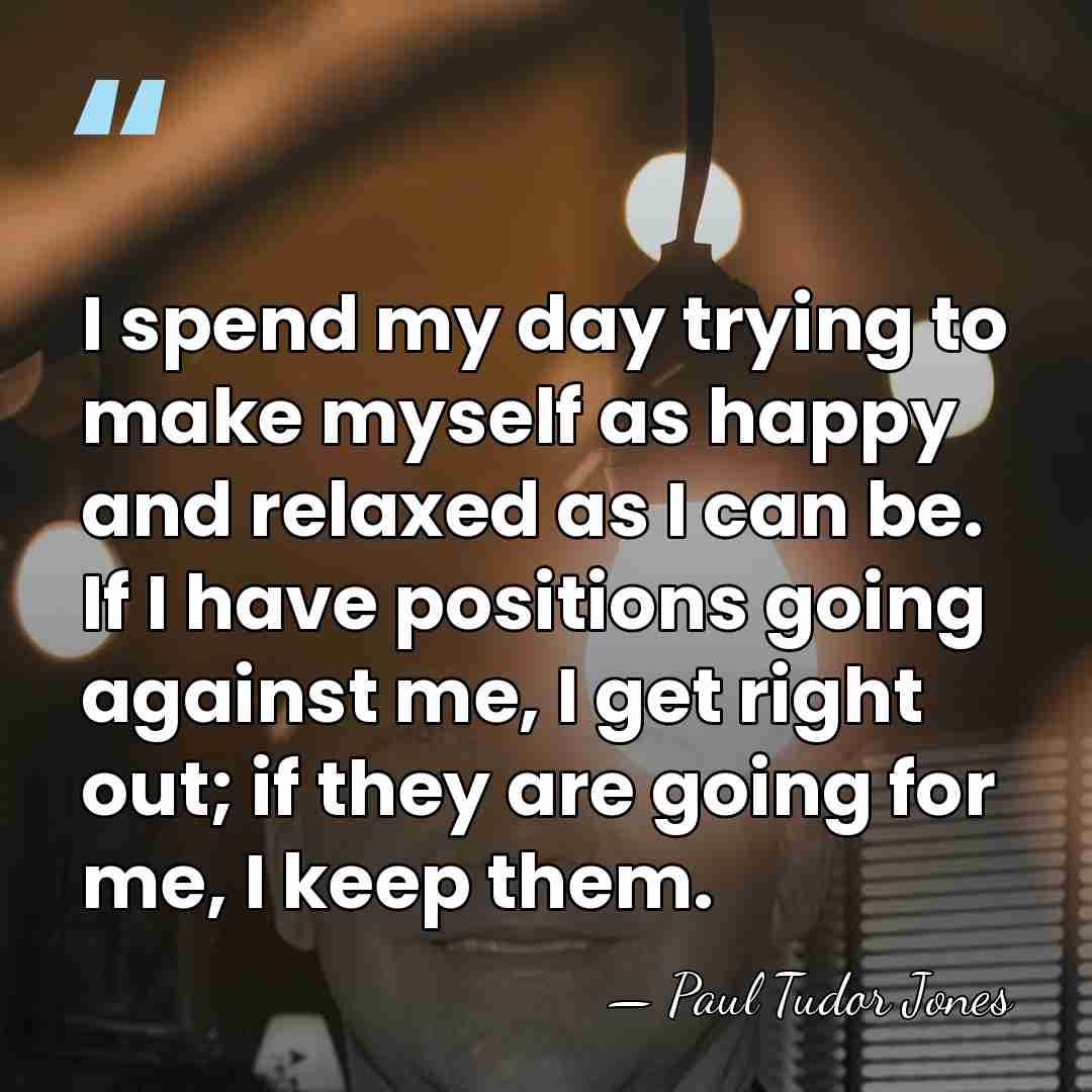 I spend my day trying to make myself as happy and relaxed&hellip; - Paul Tudor Jones