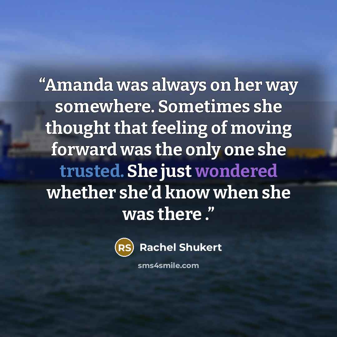 “Amanda was always on her way somewhere. Sometimes she thought that feeling of moving forward was the only one she trusted. She just wondered whether she’d know when she was there .” quote by Rachel Shukert