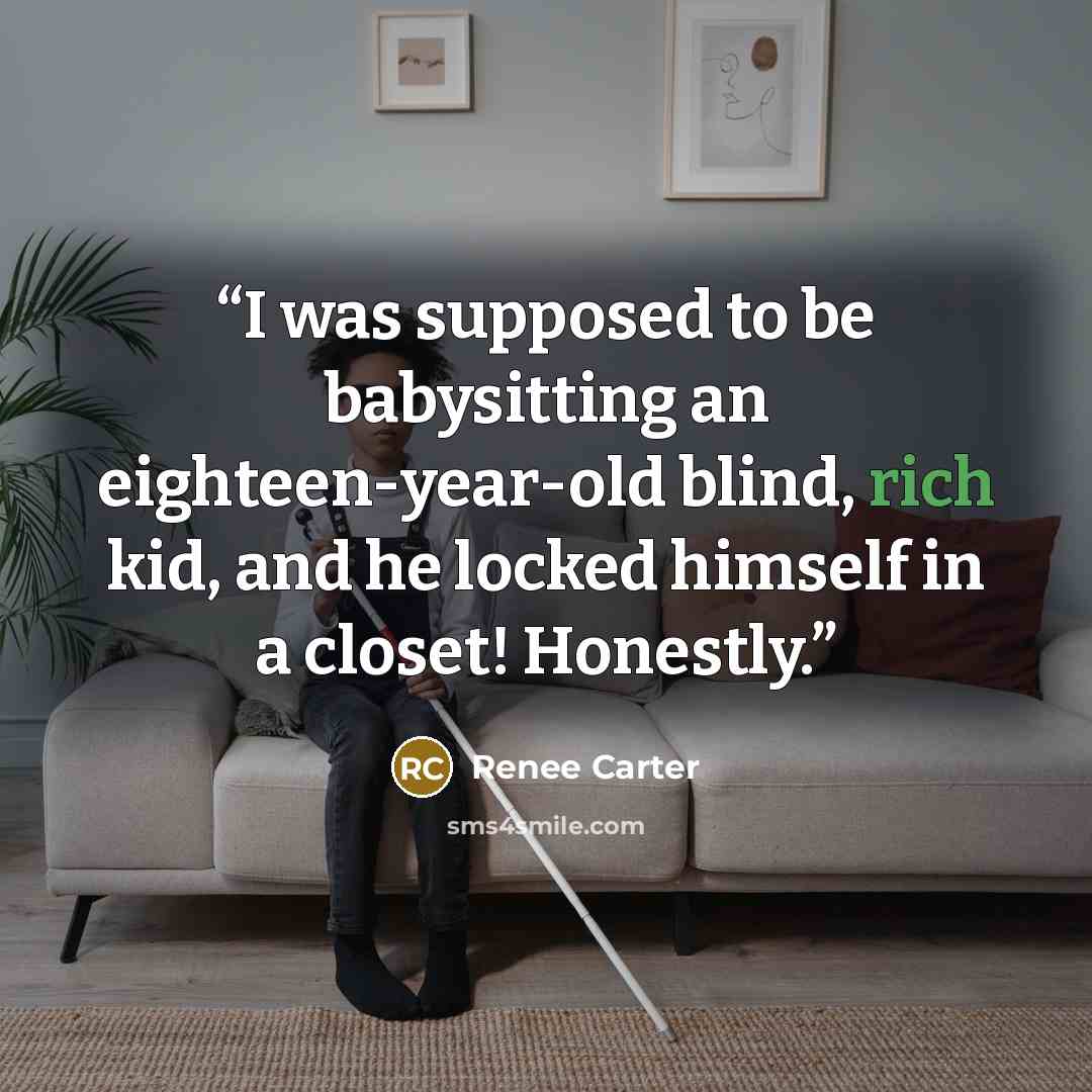 “I was supposed to be babysitting an eighteen-year-old blind, rich kid, and he locked himself in a closet! Honestly.” quote by Renee Carter
