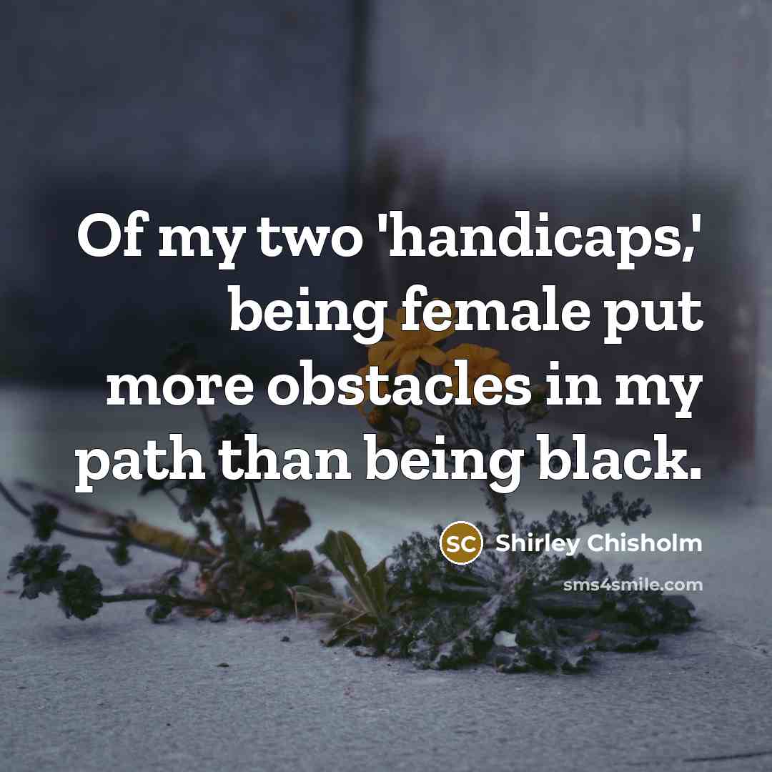“Of my two `handicaps,' being female put more obstacles in…” quote by Shirley Chisholm