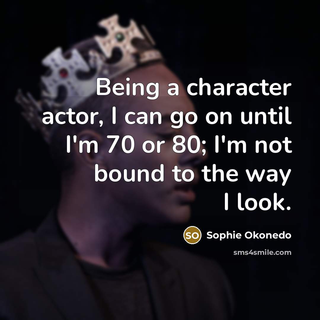 “Being a character actor, I can go on until I'm…” quote by Sophie Okonedo