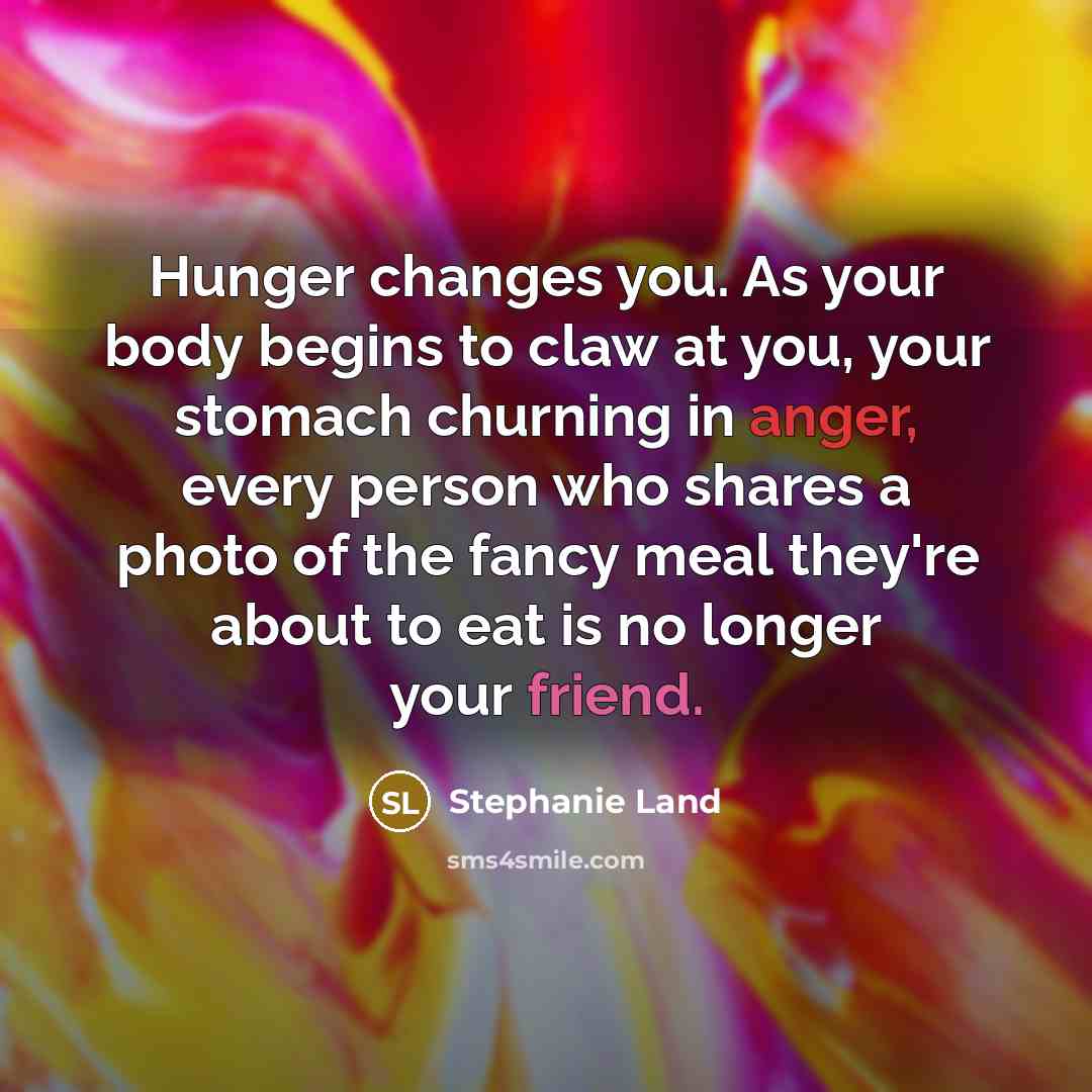 “Hunger changes you. As your body begins to claw at…” quote by Stephanie Land