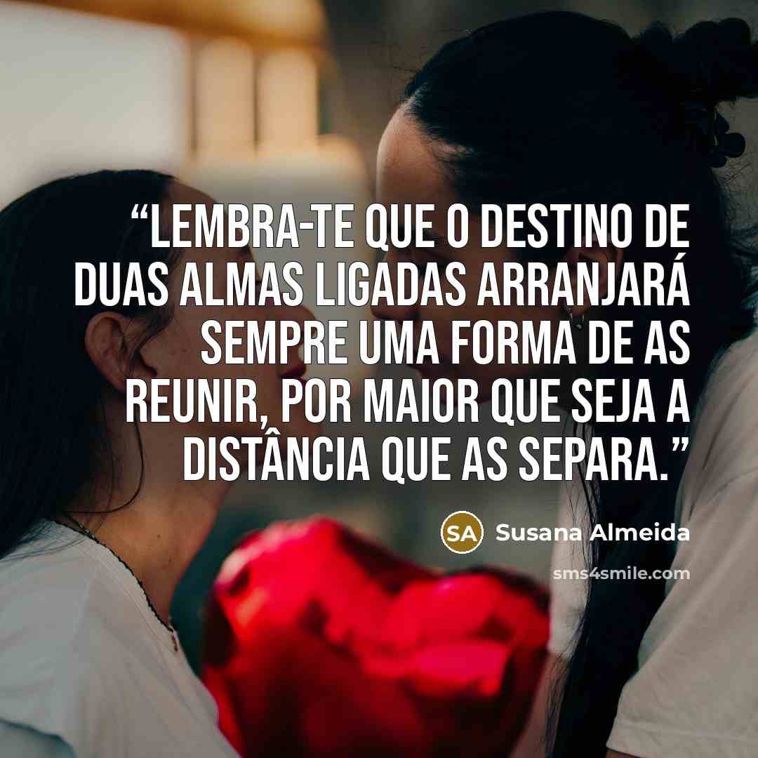 “Lembra-te que o destino de duas almas ligadas arranjará sempre uma forma de as reunir, por maior que seja a distância que as separa.” quote by Susana Almeida