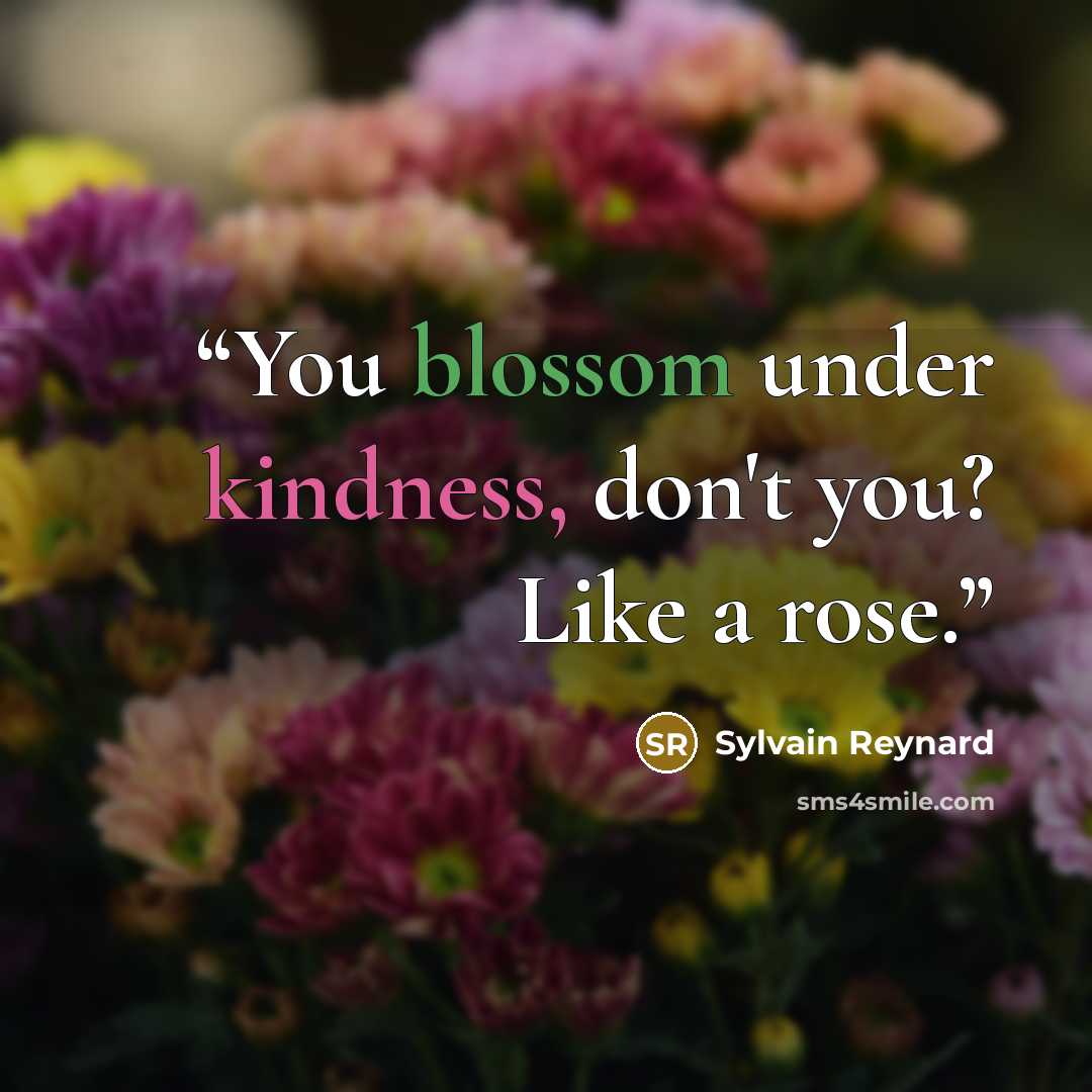 “You blossom under kindness, don't you? Like a rose.” quote by Sylvain Reynard