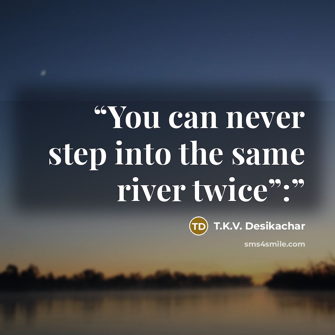 “You can never step into the same river twice”:” quote by T.K.V. Desikachar