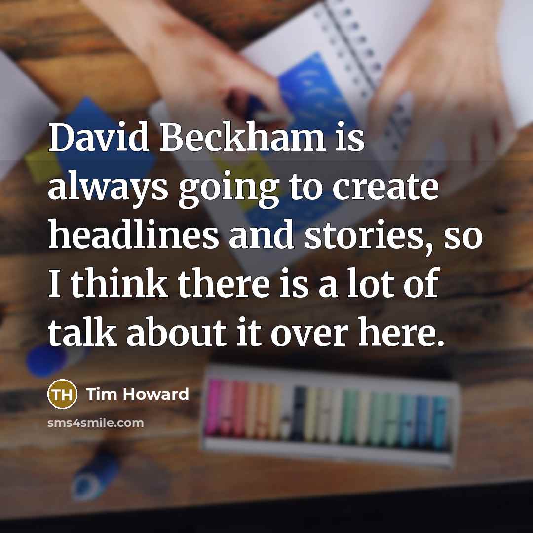“David Beckham is always going to create headlines and stories, so I think there is a lot of talk about it over here.” quote by Tim Howard
