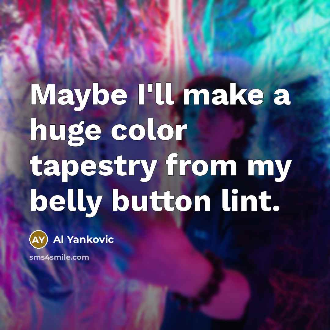 “Maybe I'll make a huge color tapestry from my belly…” quote by Al Yankovic