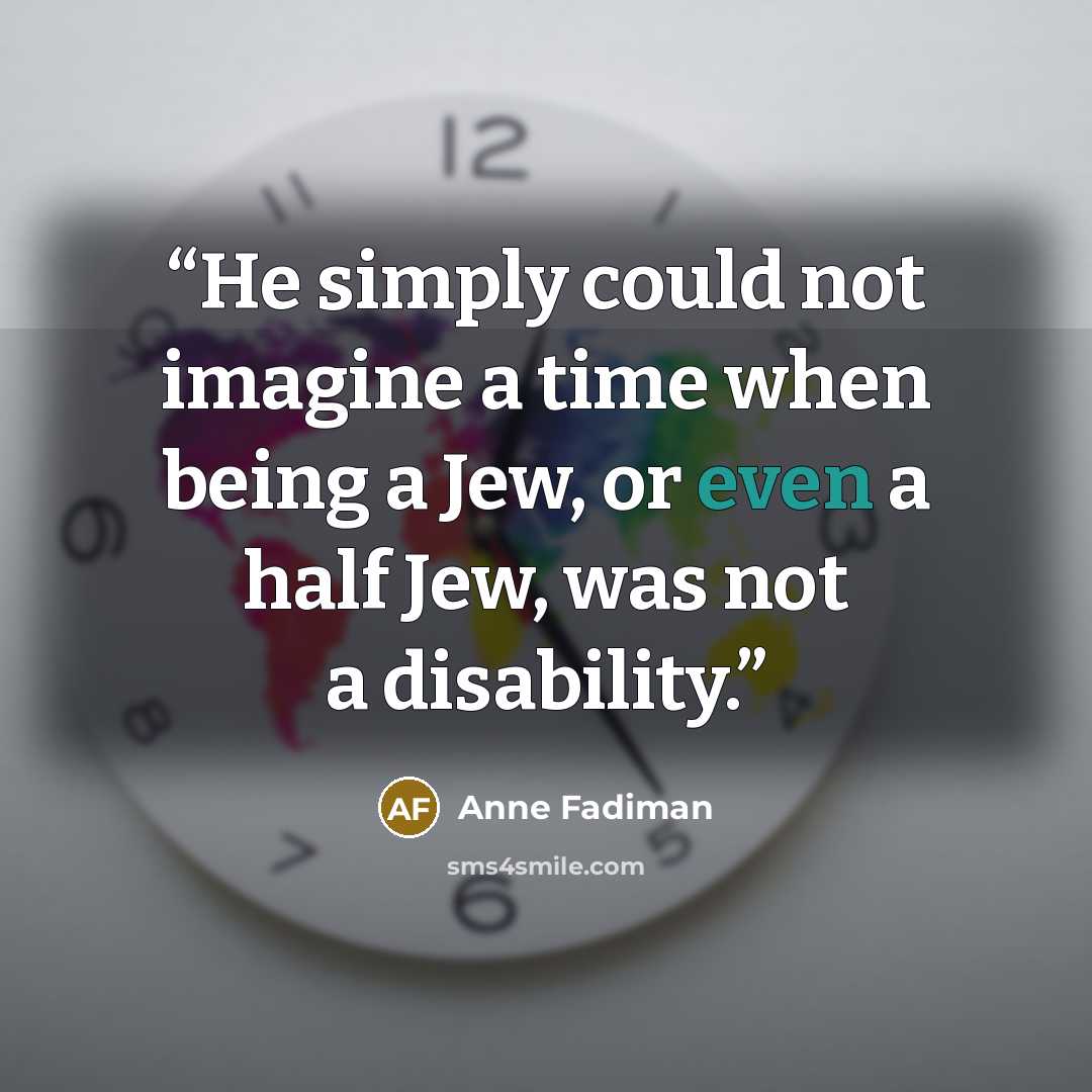 “He simply could not imagine a time when being a Jew, or even a half Jew, was not a disability.” quote by Anne Fadiman