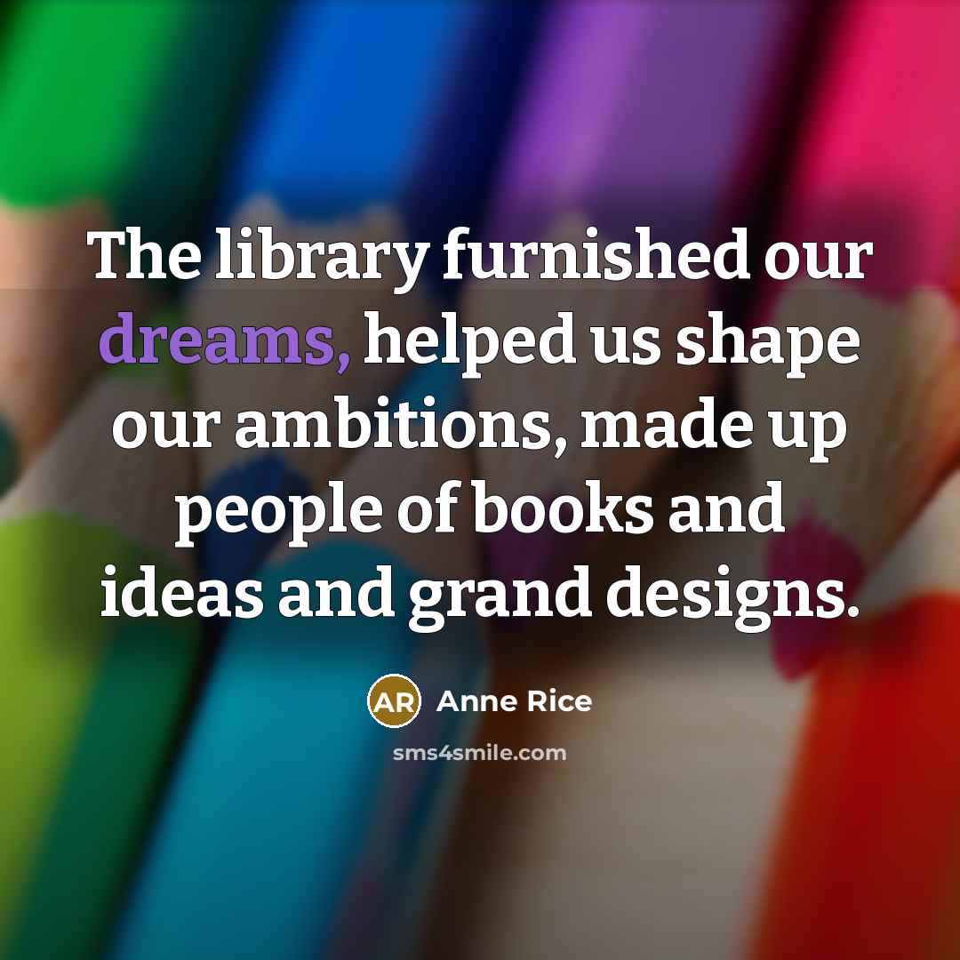 “The library furnished our dreams, helped us shape our ambitions,…” quote by Anne Rice