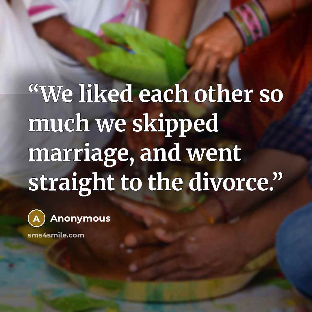 “We liked each other so much we skipped marriage, and went straight to the divorce.” quote by Anonymous