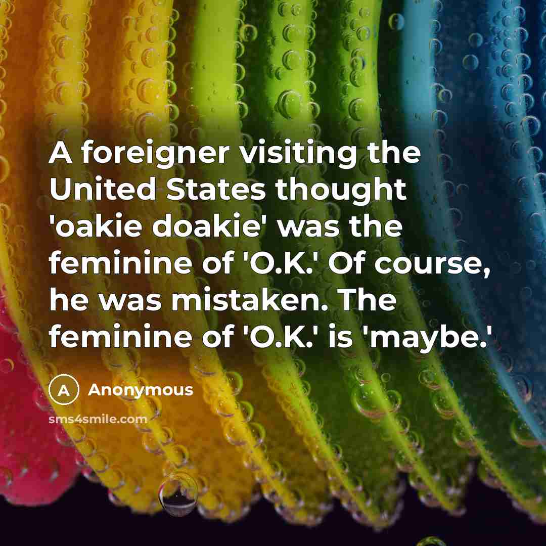 “A foreigner visiting the United States thought 'oakie doakie' was the feminine of 'O.K.' Of course, he was mistaken. The feminine of 'O.K.' is 'maybe.'” quote by Anonymous
