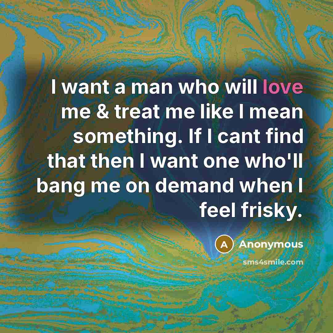 “I want a man who will love me & treat me like I mean something. If I cant find that then I want one who'll bang me on demand when I feel frisky.” quote by Anonymous