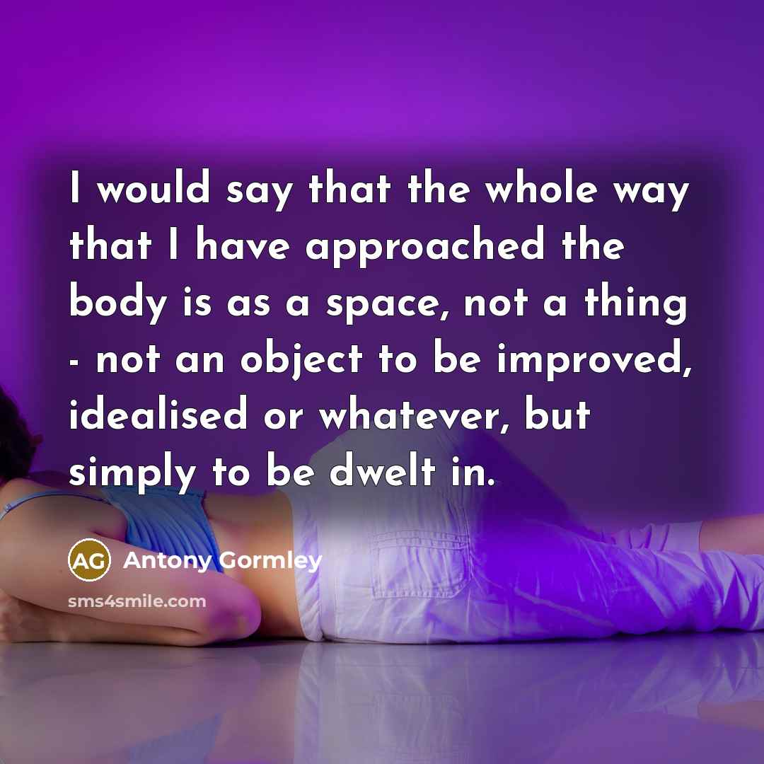 “I would say that the whole way that I have…” quote by Antony Gormley