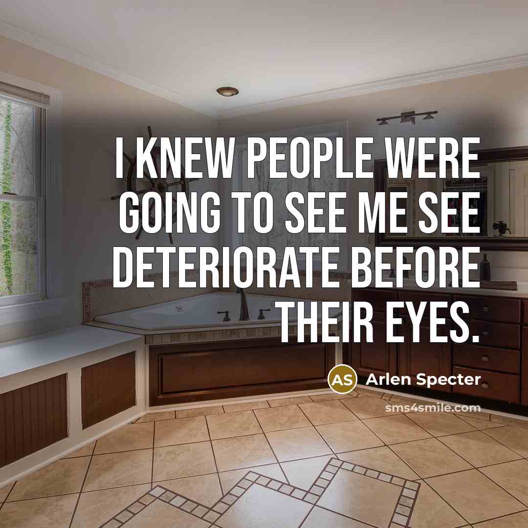 “I knew people were going to see me see deteriorate…” quote by Arlen Specter