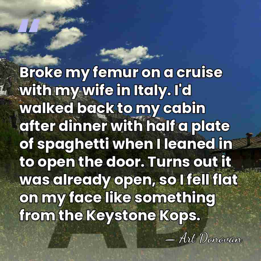 Broke my femur on a cruise with my wife in Italy. I'd&hellip; - Art Donovan