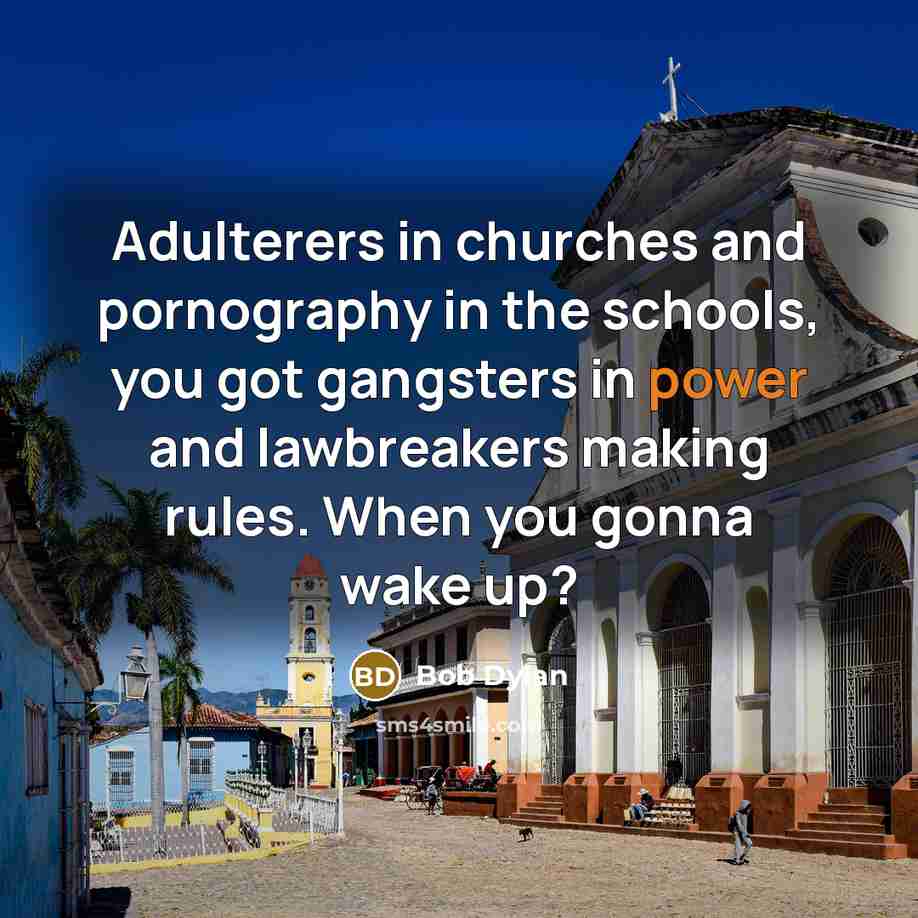 “Adulterers in churches and pornography in the schools, you got gangsters in power and lawbreakers making rules. When you gonna wake up?” quote by Bob Dylan