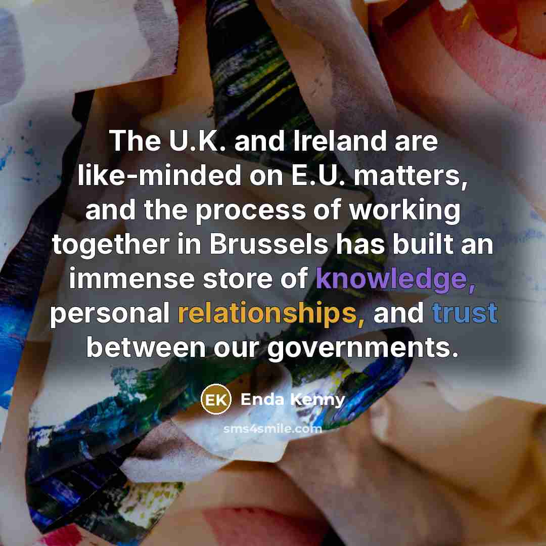 “The U.K. and Ireland are like-minded on E.U. matters, and the process of working together in Brussels has built an immense store of knowledge, personal relationships, and trust between our governments.” quote by Enda Kenny