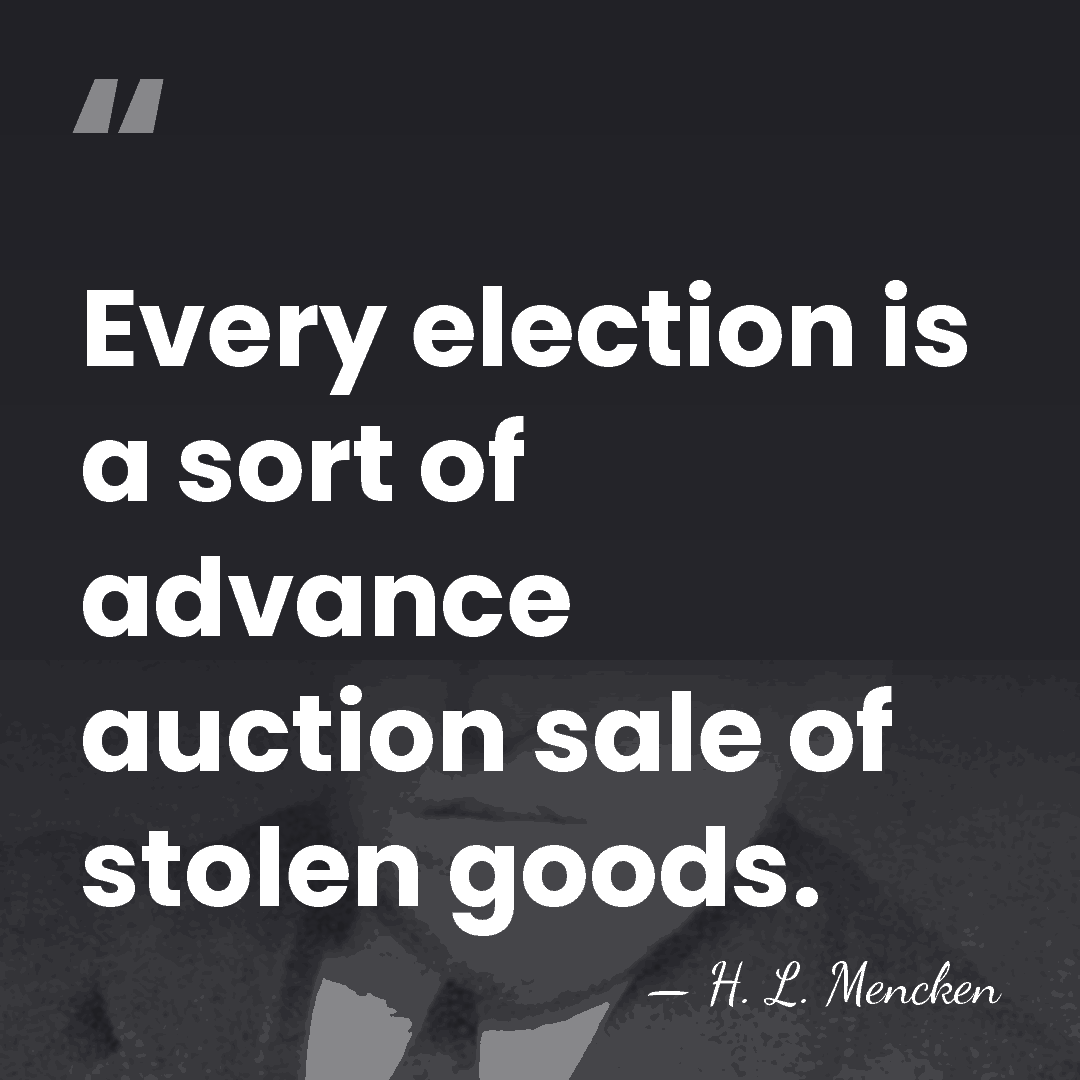 Every election is a sort of advance auction sale of stolen goods. - H. L. Mencken