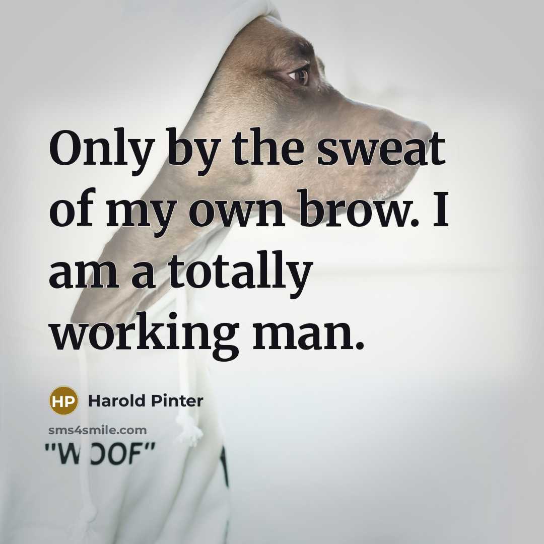 “Only by the sweat of my own brow. I am a totally working man.” quote by Harold Pinter