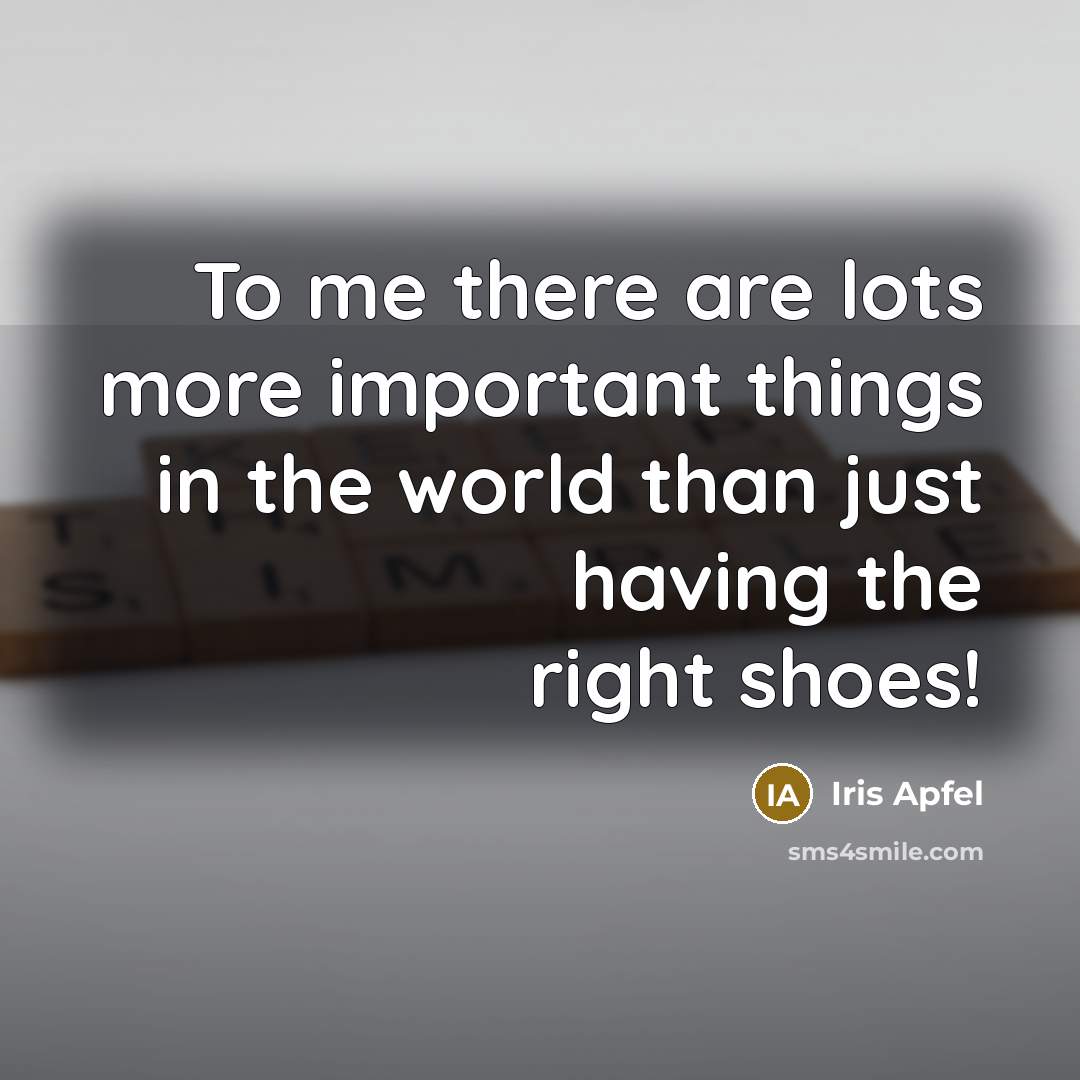 “To me there are lots more important things in the world than just having the right shoes!” quote by Iris Apfel