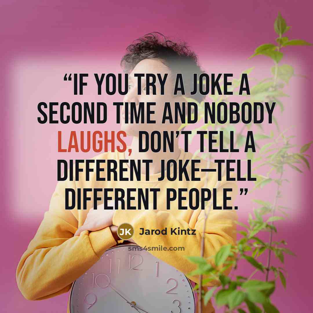 “If you try a joke a second time and nobody laughs, don’t tell a different joke—tell different people.” quote by Jarod Kintz