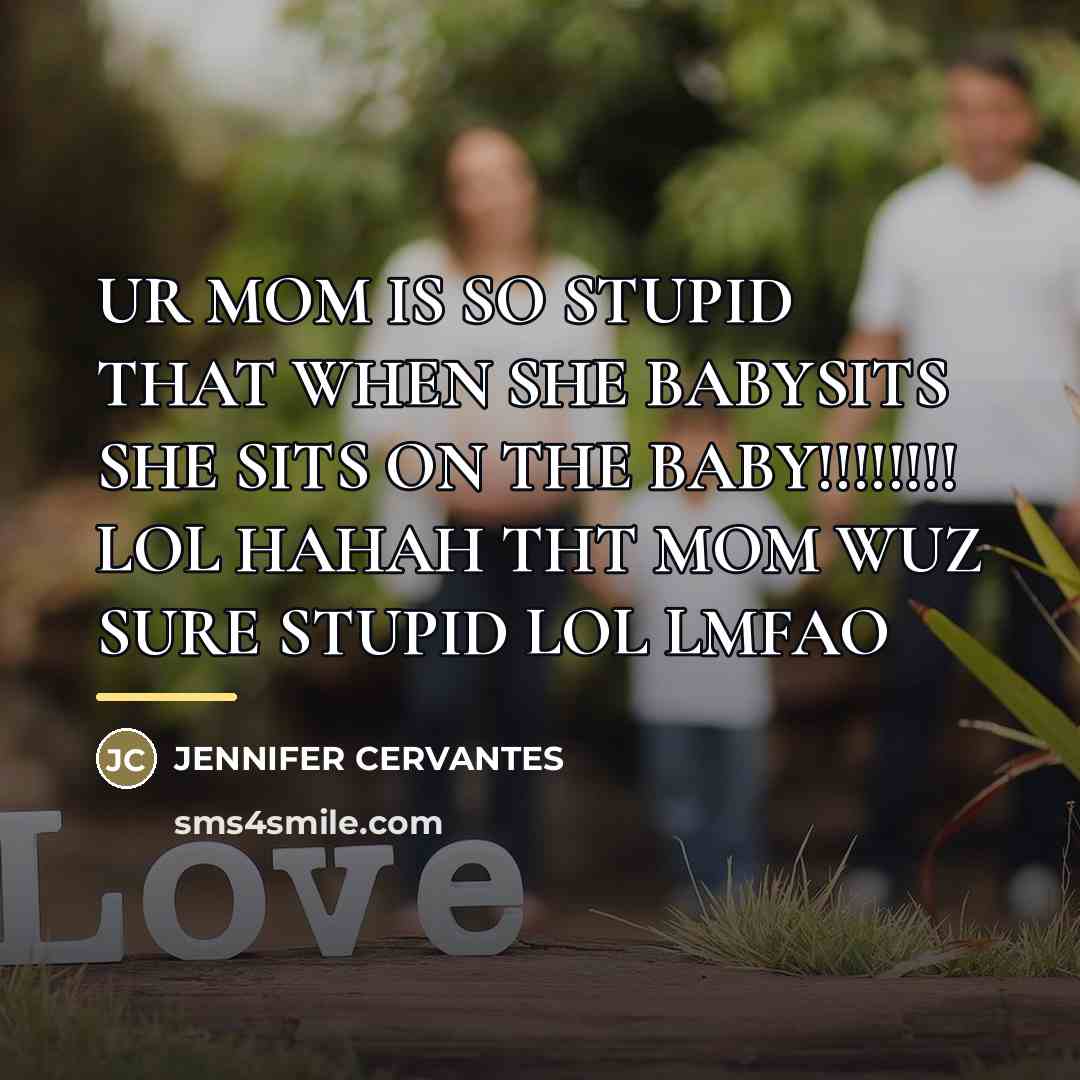 “UR MOM IS SO STUPID THAT WHEN SHE BABYSITS SHE SITS ON THE BABY!!!!!!!! LOL HAHAH THT MOM WUZ SURE STUPID LOL LMFAO” quote by Jennifer Cervantes
