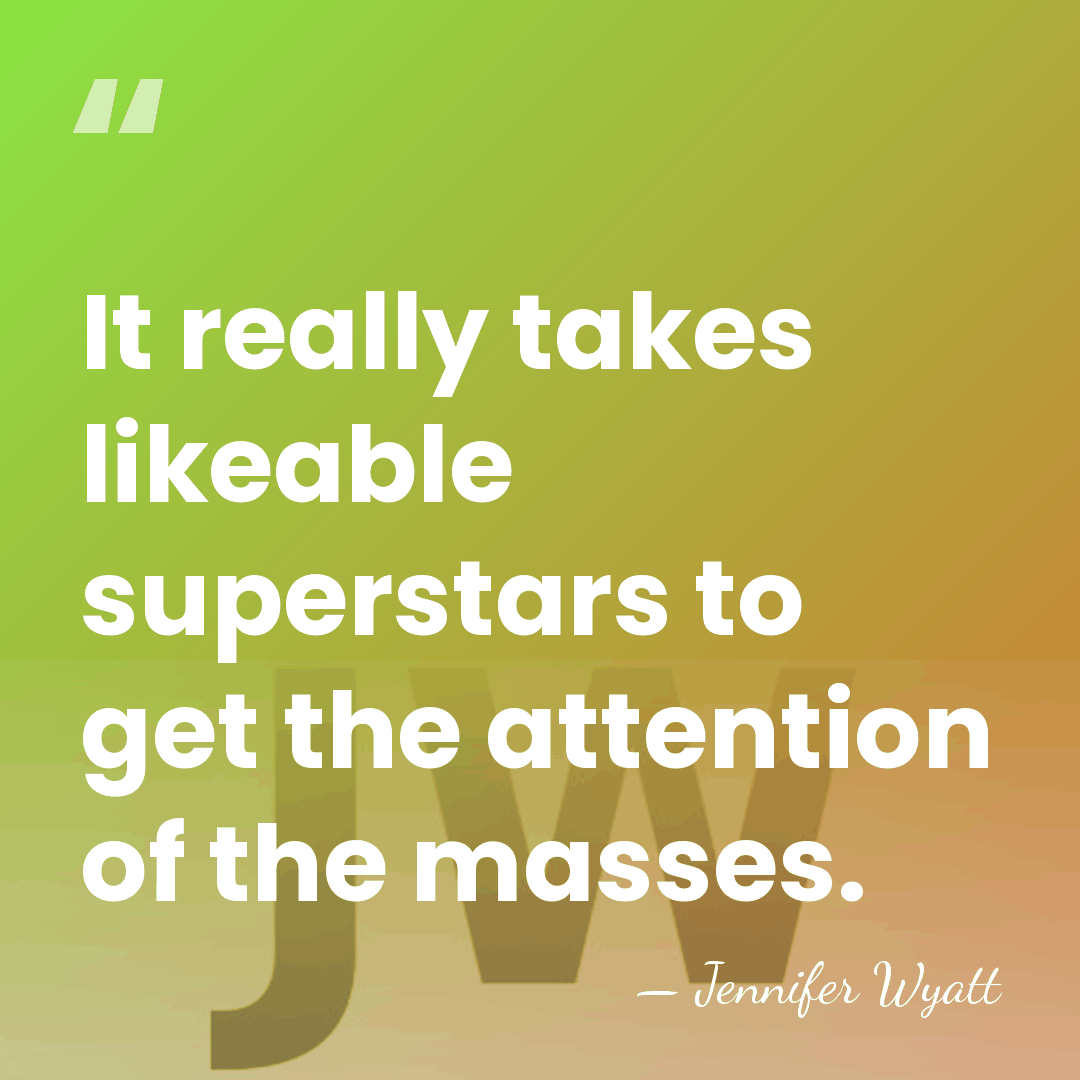 It really takes likeable superstars to get the attention of the masses. - Jennifer Wyatt