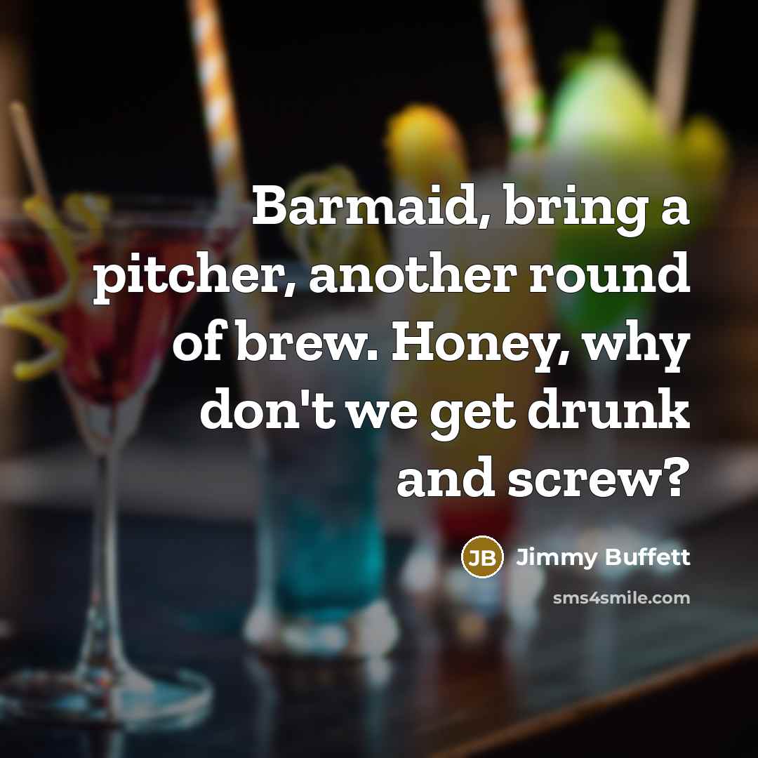 “Barmaid, bring a pitcher, another round of brew. Honey, why…” quote by Jimmy Buffett